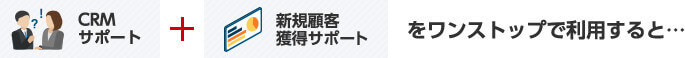 CRMサポート + 新規顧客獲得サポートをワンストップで利用すると