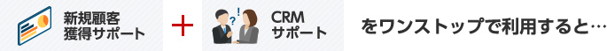 新規顧客獲得サポート + CRMサポートをワンストップで利用すると