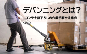 デバンニングとは？コンテナ荷下ろし手順や注意点