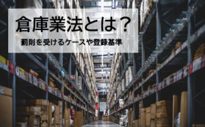 倉庫業法とは？登録基準、罰則を受けるケース