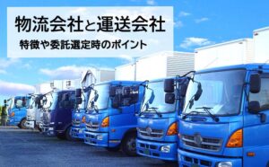 物流会社と運送会社の違いとは？特徴や委託選定時のポイントを解説