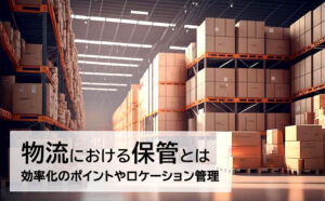 物流における保管とは？効率的に行うポイントやロケーション管理を解説