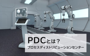 PDC(プロセスディストリビューションセンター)とは？
