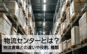 物流センター　物流倉庫との違いと役割、種類や業務の流れ