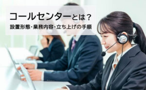 コールセンターとは？設置形態・立ち上げ手順